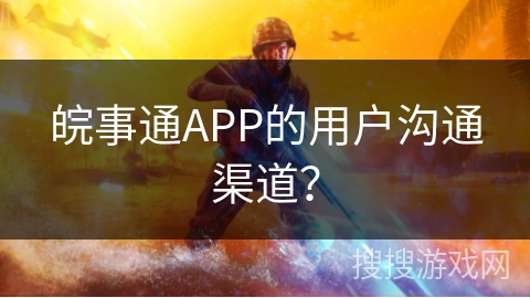 皖事通APP的用户沟通渠道? 皖事通APP的用户沟通渠道?