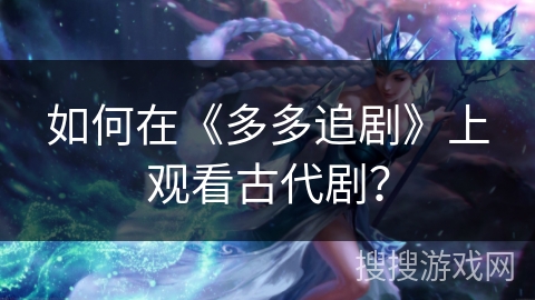 如何在《多多追剧》上观看古代剧? 如何在《多多追剧》上观看古代剧?