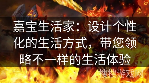 嘉宝生活家：设计个性化的生活方式，带您领略不一样的生活体验
