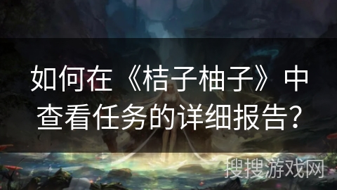 如何在《桔子柚子》中查看任务的详细报告？