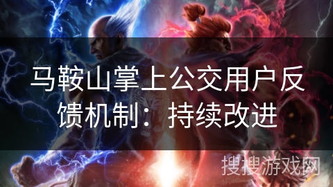 马鞍山掌上公交用户反馈机制:持续改进 马鞍山掌上公交用户反馈机制:持续改进