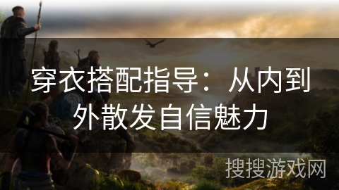 穿衣搭配指导:从内到外散发自信魅力 穿衣搭配指导:从内到外散发自信魅力