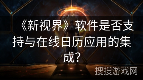《新视界》软件是否支持与在线日历应用的集成? 《新视界》软件是否支持与在线日历应用的集成?