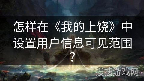 怎样在《我的上饶》中设置用户信息可见范围? 怎样在《我的上饶》中设置用户信息可见范围?