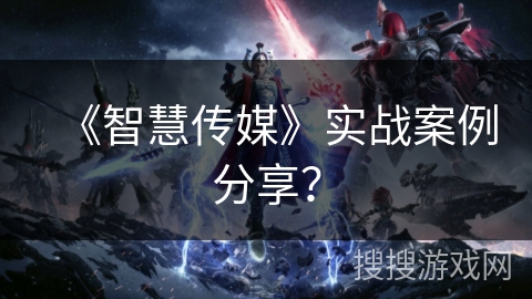 《智慧传媒》实战案例分享? 《智慧传媒》实战案例分享?