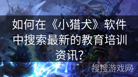 如何在《小猎犬》软件中搜索最新的教育培训资讯? 如何在《小猎犬》软件中搜索最新的教育培训资讯?