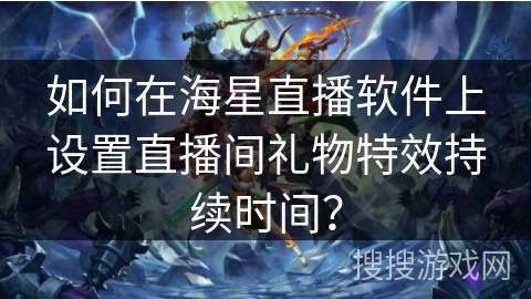 如何在海星直播软件上设置直播间礼物特效持续时间? 如何在海星直播软件上设置直播间礼物特效持续时间?