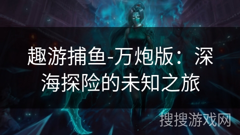 趣游捕鱼-万炮版：深海探险的未知之旅