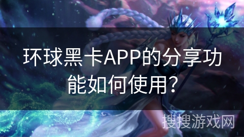 环球黑卡APP的分享功能如何使用？