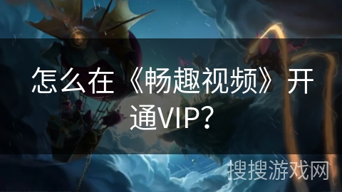 怎么在《畅趣视频》开通VIP？