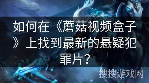 如何在《蘑菇视频盒子》上找到最新的悬疑犯罪片？