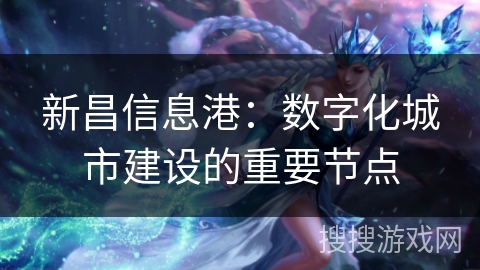 新昌信息港:数字化城市建设的重要节点 新昌信息港:数字化城市建设的重要节点