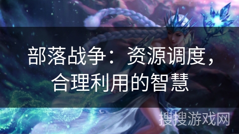 部落战争：资源调度，合理利用的智慧