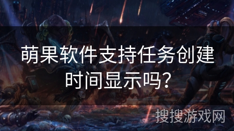 萌果软件支持任务创建时间显示吗? 萌果软件支持任务创建时间显示吗?