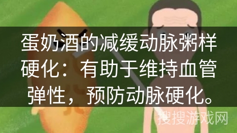 蛋奶酒的减缓动脉粥样硬化:有助于维持血管弹性,预防动脉硬化。 蛋奶酒的减缓动脉粥样硬化:有助于维持血管弹性,预防动脉硬化。