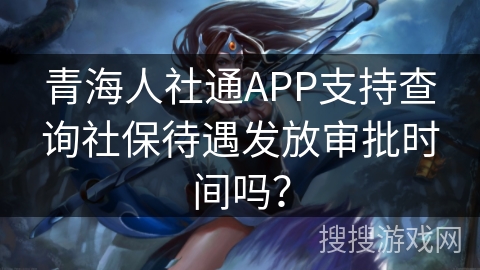 青海人社通APP支持查询社保待遇发放审批时间吗？