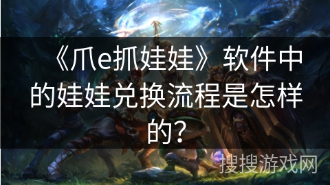 《爪e抓娃娃》软件中的娃娃兑换流程是怎样的? 《爪e抓娃娃》软件中的娃娃兑换流程是怎样的?
