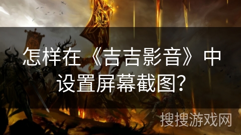 怎样在《吉吉影音》中设置屏幕截图? 怎样在《吉吉影音》中设置屏幕截图?