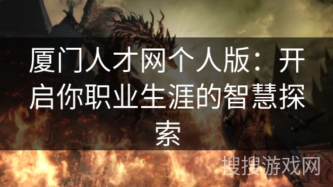 厦门人才网个人版:开启你职业生涯的智慧探索 厦门人才网个人版:开启你职业生涯的智慧探索
