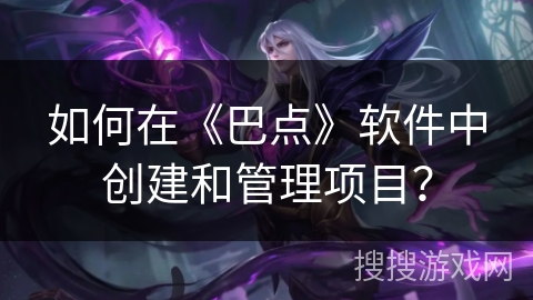 如何在《巴点》软件中创建和管理项目? 如何在《巴点》软件中创建和管理项目?