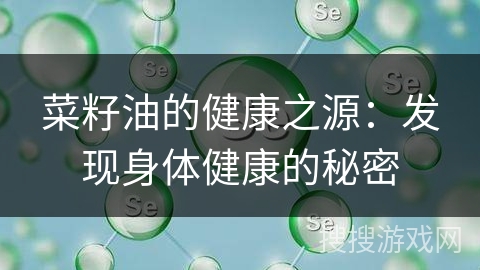 菜籽油的健康之源:发现身体健康的秘密