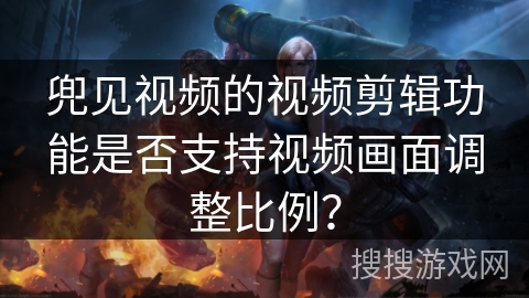 兜见视频的视频剪辑功能是否支持视频画面调整比例? 兜见视频的视频剪辑功能是否支持视频画面调整比例?