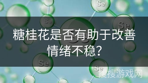 糖桂花是否有助于改善情绪不稳?