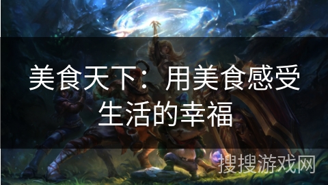 美食天下:用美食感受生活的幸福 美食天下:用美食感受生活的幸福