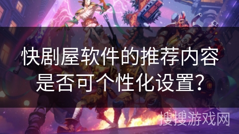 快剧屋软件的推荐内容是否可个性化设置? 快剧屋软件的推荐内容是否可个性化设置?