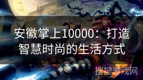 安徽掌上10000:打造智慧时尚的生活方式 安徽掌上10000:打造智慧时尚的生活方式