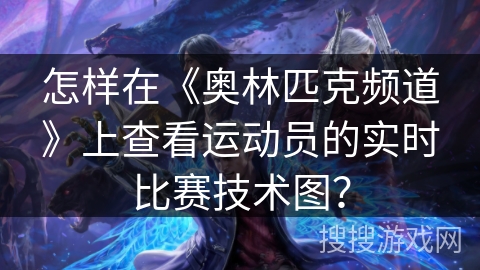 怎样在《奥林匹克频道》上查看运动员的实时比赛技术图？