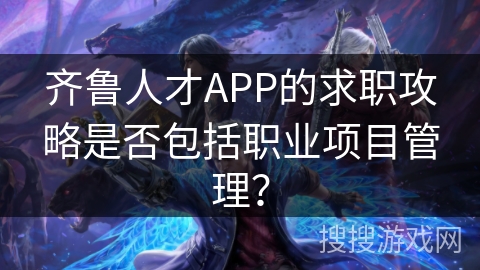 齐鲁人才APP的求职攻略是否包括职业项目管理? 齐鲁人才APP的求职攻略是否包括职业项目管理?