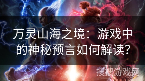 万灵山海之境:游戏中的神秘预言如何解读? 万灵山海之境:游戏中的神秘预言如何解读?