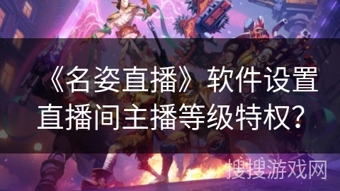 《名姿直播》软件设置直播间主播等级特权？