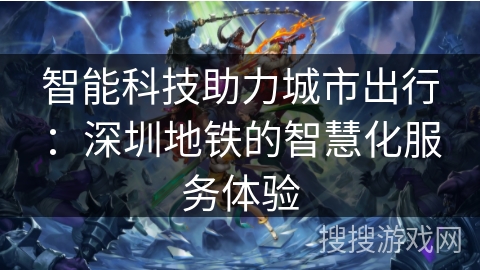 智能科技助力城市出行：深圳地铁的智慧化服务体验
