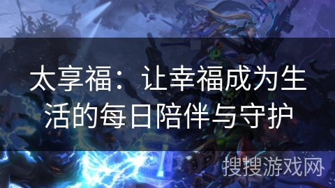 太享福：让幸福成为生活的每日陪伴与守护