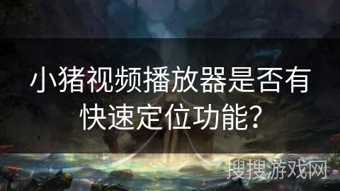 小猪视频播放器是否有快速定位功能？