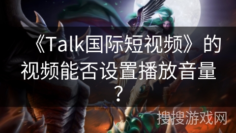 《Talk国际短视频》的视频能否设置播放音量? 《Talk国际短视频》的视频能否设置播放音量?