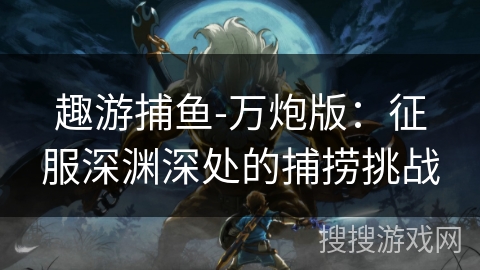 趣游捕鱼-万炮版:征服深渊深处的捕捞挑战 趣游捕鱼-万炮版:征服深渊深处的捕捞挑战