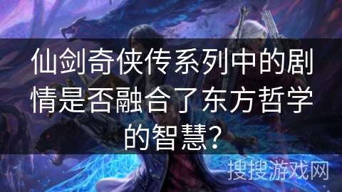 仙剑奇侠传系列中的剧情是否融合了东方哲学的智慧? 仙剑奇侠传系列中的剧情是否融合了东方哲学的智慧?