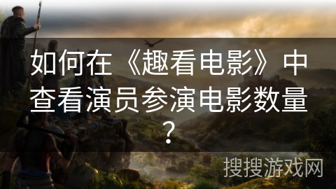 如何在《趣看电影》中查看演员参演电影数量? 如何在《趣看电影》中查看演员参演电影数量?
