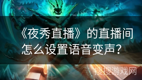 《夜秀直播》的直播间怎么设置语音变声? 《夜秀直播》的直播间怎么设置语音变声?