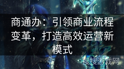 商通办:引领商业流程变革,打造高效运营新模式 商通办:引领商业流程变革,打造高效运营新模式