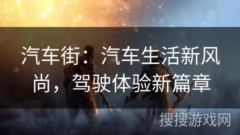 汽车街:汽车生活新风尚,驾驶体验新篇章 汽车街:汽车生活新风尚,驾驶体验新篇章