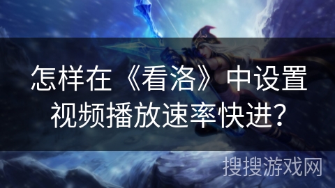 怎样在《看洛》中设置视频播放速率快进? 怎样在《看洛》中设置视频播放速率快进?