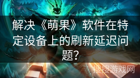 解决《萌果》软件在特定设备上的刷新延迟问题？