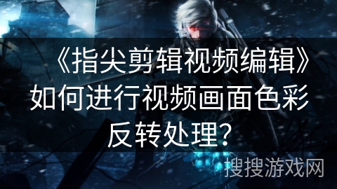 《指尖剪辑视频编辑》如何进行视频画面色彩反转处理？