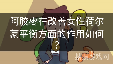 阿胶枣在改善女性荷尔蒙平衡方面的作用如何?