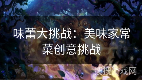 味蕾大挑战:美味家常菜创意挑战 味蕾大挑战:美味家常菜创意挑战