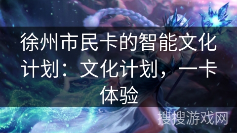 徐州市民卡的智能文化计划：文化计划，一卡体验
